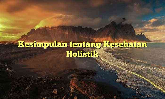 Kesimpulan tentang Kesehatan Holistik