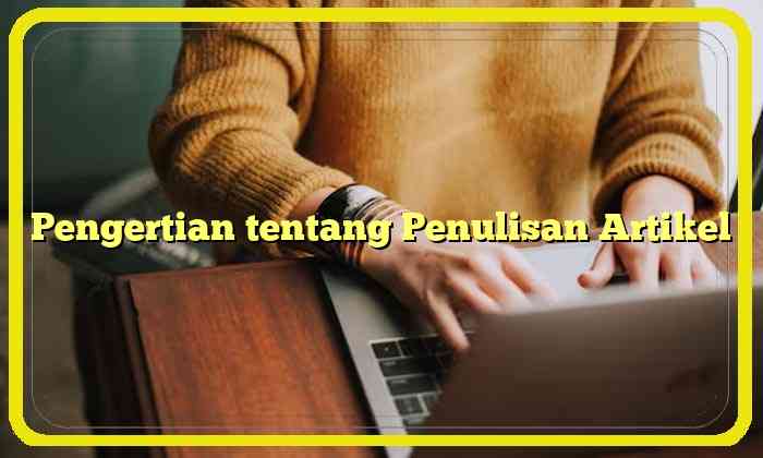 Pengertian tentang Penulisan Artikel